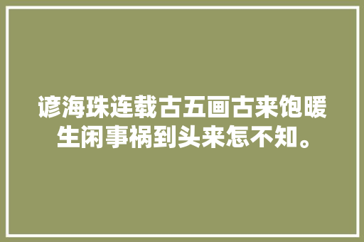 谚海珠连载古五画古来饱暖生闲事祸到头来怎不知。