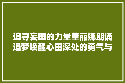 追寻妄图的力量董丽娜朗诵追梦唤醒心田深处的勇气与欲望