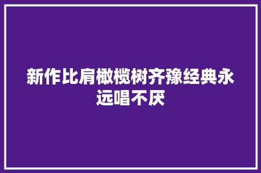 新作比肩橄榄树齐豫经典永远唱不厌