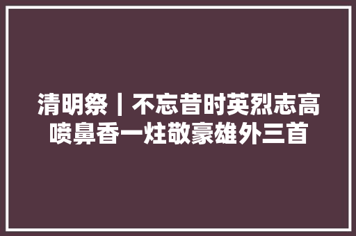 清明祭｜不忘昔时英烈志高喷鼻香一炷敬豪雄外三首
