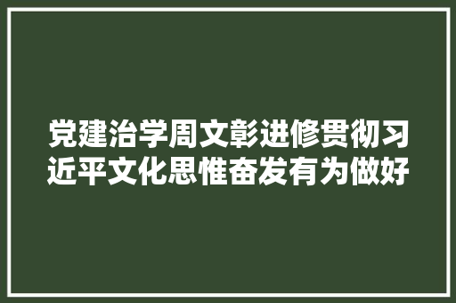 党建治学周文彰进修贯彻习近平文化思惟奋发有为做好诗词工作