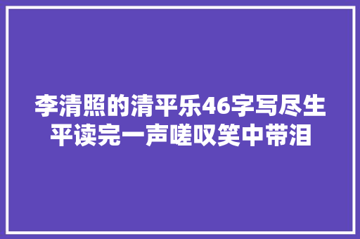 李清照的清平乐46字写尽生平读完一声嗟叹笑中带泪