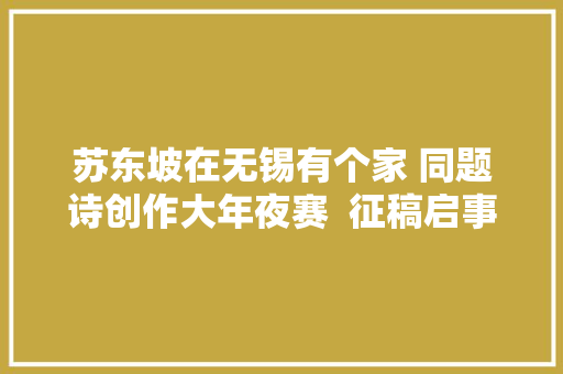 苏东坡在无锡有个家 同题诗创作大年夜赛  征稿启事