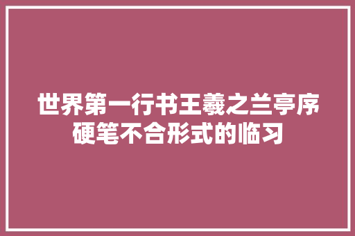世界第一行书王羲之兰亭序硬笔不合形式的临习