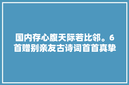 国内存心腹天际若比邻。6首赠别亲友古诗词首首真挚动听