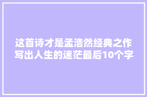 这首诗才是孟浩然经典之作写出人生的迷茫最后10个字太心酸