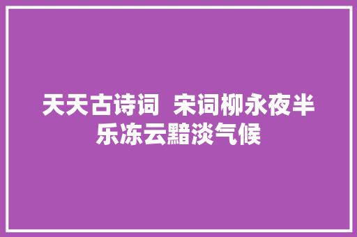 天天古诗词  宋词柳永夜半乐冻云黯淡气候
