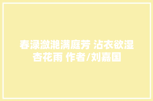 春渌潋滟满庭芳 沾衣欲湿杏花雨 作者/刘嘉国