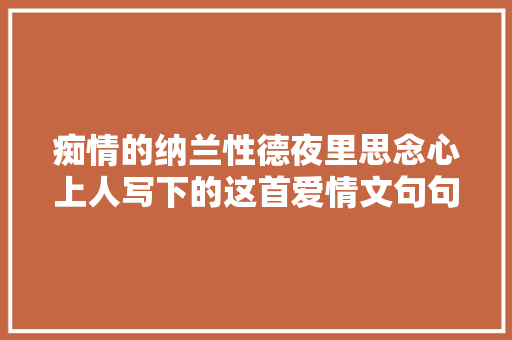 痴情的纳兰性德夜里思念心上人写下的这首爱情文句句动听肺腑