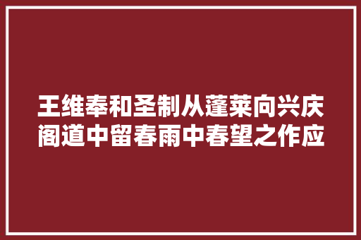王维奉和圣制从蓬莱向兴庆阁道中留春雨中春望之作应制