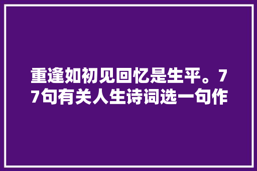 重逢如初见回忆是生平。77句有关人生诗词选一句作你的座右铭