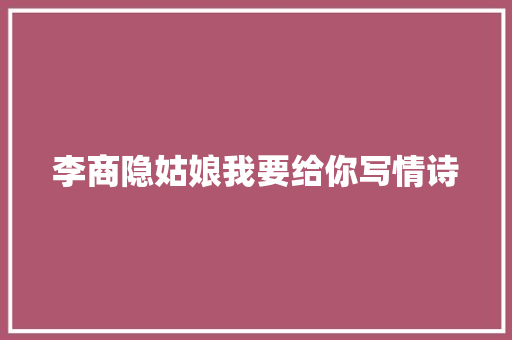 李商隐姑娘我要给你写情诗