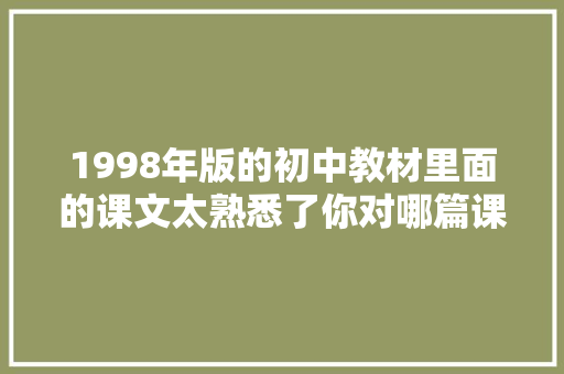 1998年版的初中教材里面的课文太熟悉了你对哪篇课文印象深呢
