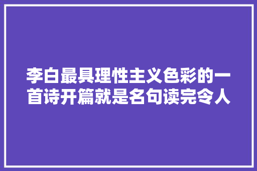 李白最具理性主义色彩的一首诗开篇就是名句读完令人激情彭湃