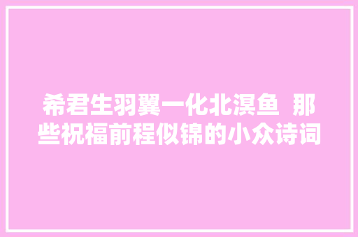希君生羽翼一化北溟鱼  那些祝福前程似锦的小众诗词