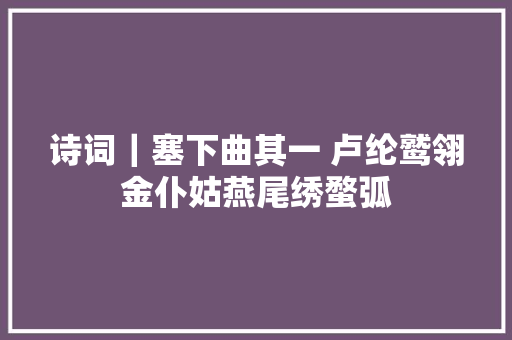 诗词｜塞下曲其一 卢纶鹫翎金仆姑燕尾绣蝥弧