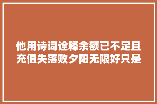 他用诗词诠释余额已不足且充值失落败夕阳无限好只是近薄暮