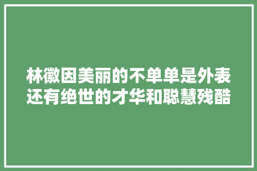 林徽因美丽的不单单是外表还有绝世的才华和聪慧残酷生平