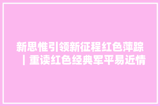 新思惟引领新征程红色萍踪｜重读红色经典军平易近情七律