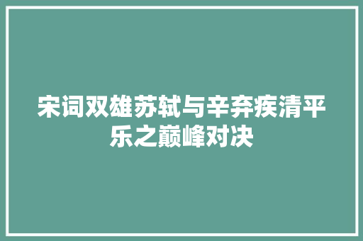 宋词双雄苏轼与辛弃疾清平乐之巅峰对决