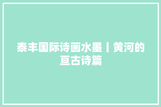 泰丰国际诗画水墨丨黄河的亘古诗篇