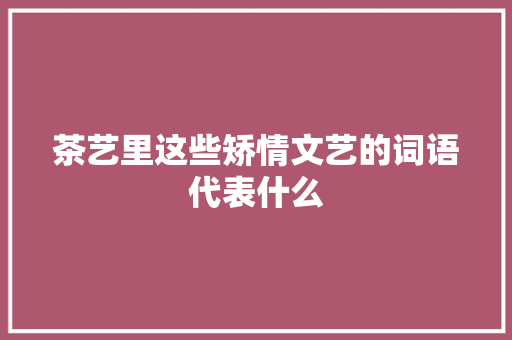 茶艺里这些矫情文艺的词语代表什么