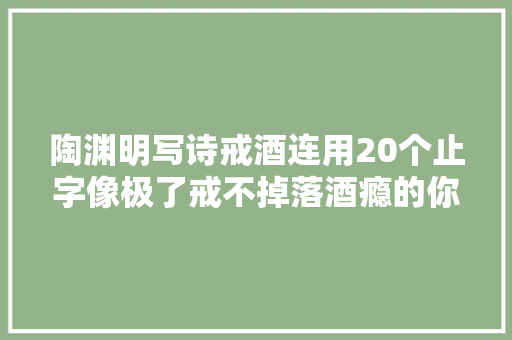 陶渊明写诗戒酒连用20个止字像极了戒不掉落酒瘾的你