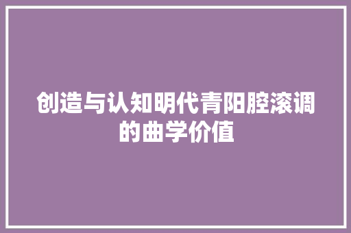 创造与认知明代青阳腔滚调的曲学价值