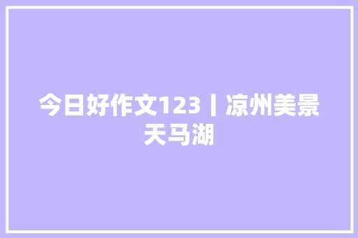 今日好作文123丨凉州美景天马湖