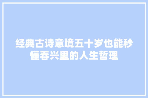 经典古诗意境五十岁也能秒懂春兴里的人生哲理