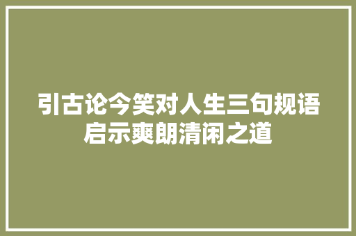 引古论今笑对人生三句规语启示爽朗清闲之道