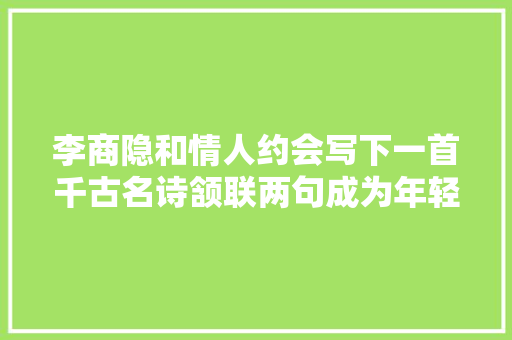李商隐和情人约会写下一首千古名诗颔联两句成为年轻人的矢志不移