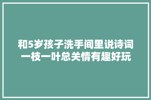 和5岁孩子洗手间里说诗词一枝一叶总关情有趣好玩