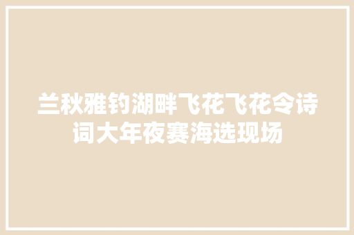 兰秋雅钓湖畔飞花飞花令诗词大年夜赛海选现场