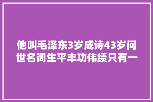他叫毛泽东3岁成诗43岁问世名词生平丰功伟绩只有一个遗憾