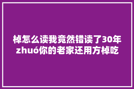棹怎么读我竟然错读了30年zhuó你的老家还用方棹吃饭吗