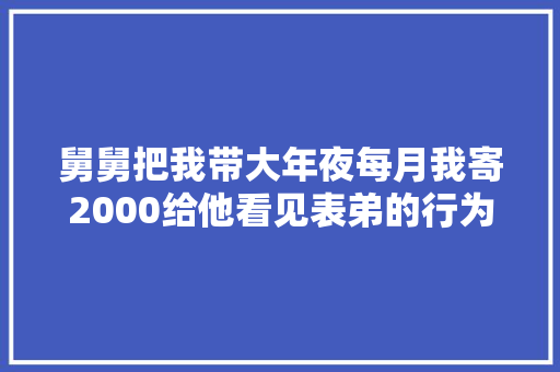 舅舅把我带大年夜每月我寄2000给他看见表弟的行为我不寄了