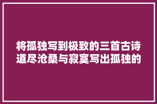 将孤独写到极致的三首古诗道尽沧桑与寂寞写出孤独的最高境界