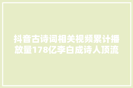 抖音古诗词相关视频累计播放量178亿李白成诗人顶流