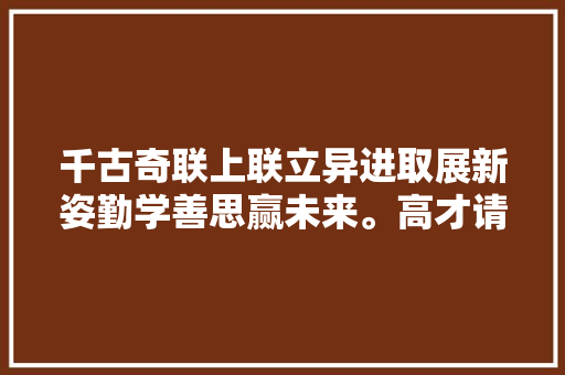 千古奇联上联立异进取展新姿勤学善思赢未来。高才请赐对