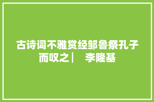 古诗词不雅赏经邹鲁祭孔子而叹之 ▏ 李隆基