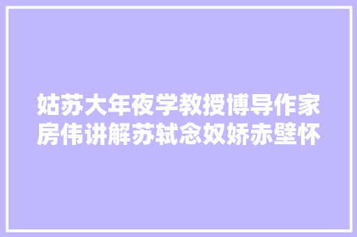 姑苏大年夜学教授博导作家房伟讲解苏轼念奴娇赤壁怀古