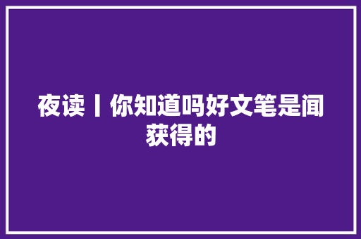 夜读丨你知道吗好文笔是闻获得的