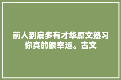 前人到底多有才华原文熟习你真的很幸运。古文