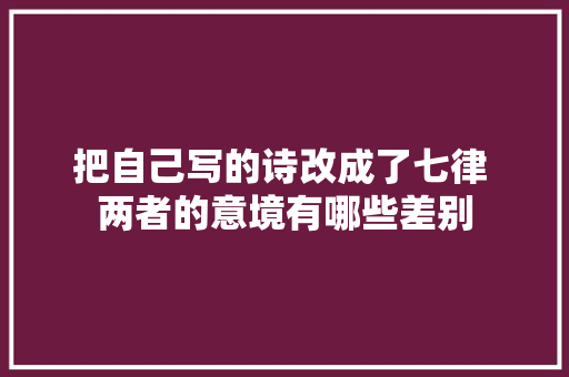 把自己写的诗改成了七律 两者的意境有哪些差别