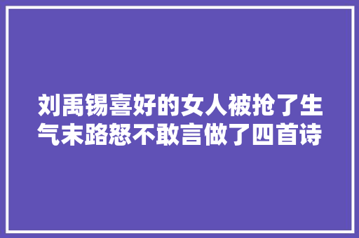 刘禹锡喜好的女人被抢了生气末路怒不敢言做了四首诗解愁
