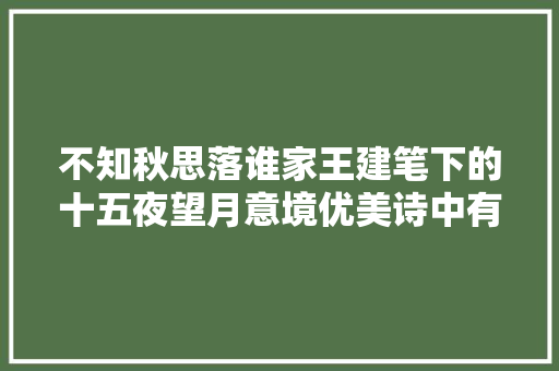 不知秋思落谁家王建笔下的十五夜望月意境优美诗中有画