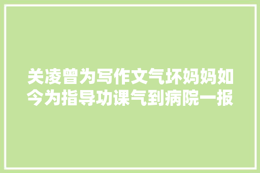 关凌曾为写作文气坏妈妈如今为指导功课气到病院一报还一报