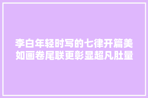 李白年轻时写的七律开篇美如画卷尾联更彰显超凡肚量
