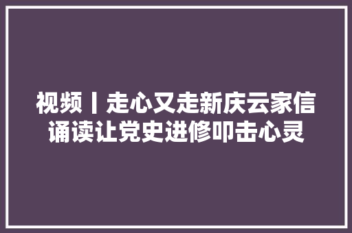 视频丨走心又走新庆云家信诵读让党史进修叩击心灵